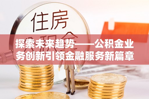 龙圩探索未来趋势——公积金业务创新引领金融服务新篇章