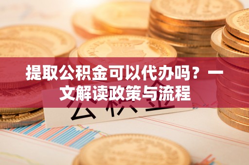 龙圩提取公积金可以代办吗？一文解读政策与流程