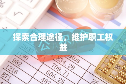 龙圩探索合理途径，维护职工权益
