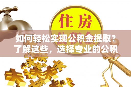 龙圩如何轻松实现公积金提取？了解这些，选择专业的公积金提取代办服务