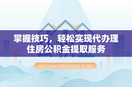 龙圩掌握技巧，轻松实现代办理住房公积金提取服务