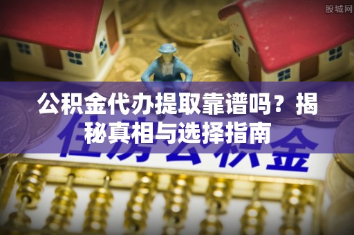 龙圩公积金代办提取靠谱吗？揭秘真相与选择指南