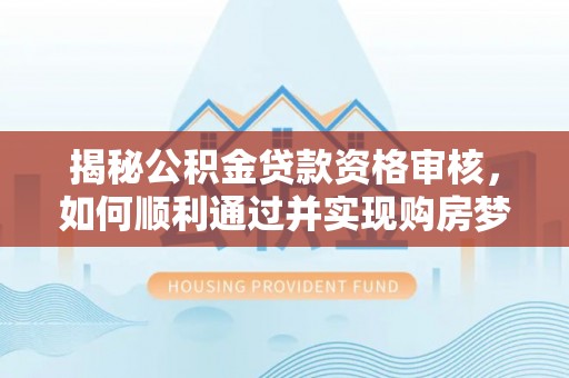 龙圩揭秘公积金贷款资格审核，如何顺利通过并实现购房梦想
