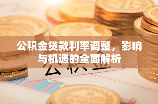 龙圩公积金贷款利率调整，影响与机遇的全面解析