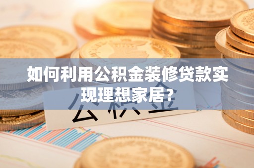 龙圩如何利用公积金装修贷款实现理想家居？