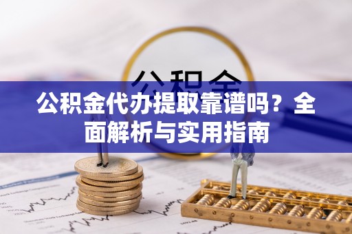 龙圩公积金代办提取靠谱吗？全面解析与实用指南