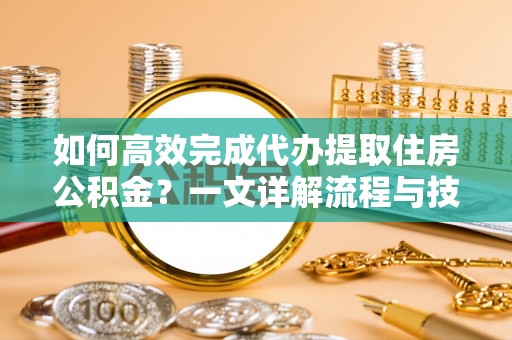 龙圩如何高效完成代办提取住房公积金？一文详解流程与技巧