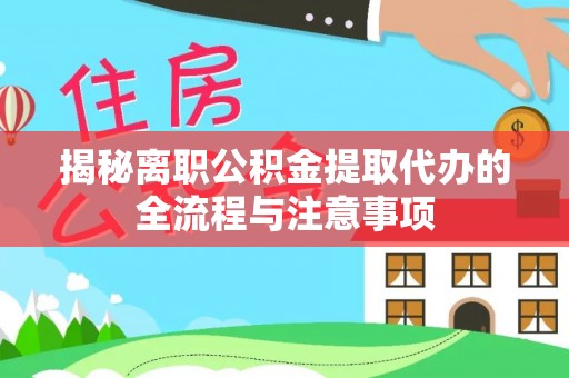 龙圩揭秘离职公积金提取代办的全流程与注意事项