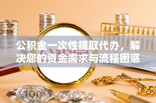 龙圩公积金一次性提取代办，解决您的资金需求与流程困惑