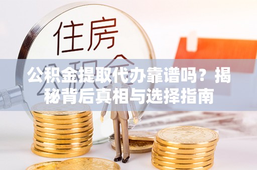 龙圩公积金提取代办靠谱吗？揭秘背后真相与选择指南
