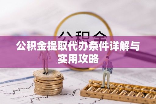 龙圩公积金提取代办条件详解与实用攻略
