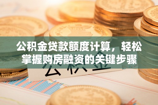 龙圩公积金贷款额度计算，轻松掌握购房融资的关键步骤