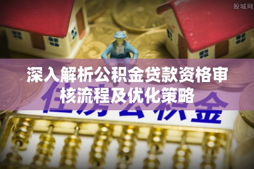 龙圩深入解析公积金贷款资格审核流程及优化策略