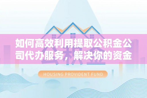 龙圩如何高效利用提取公积金公司代办服务，解决你的资金难题