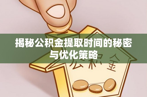 龙圩揭秘公积金提取时间的秘密与优化策略