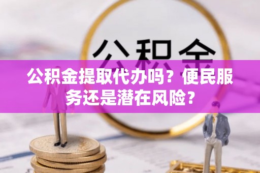 龙圩公积金提取代办吗？便民服务还是潜在风险？