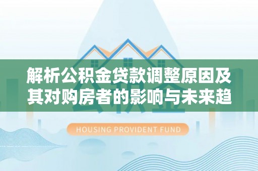 龙圩解析公积金贷款调整原因及其对购房者的影响与未来趋势