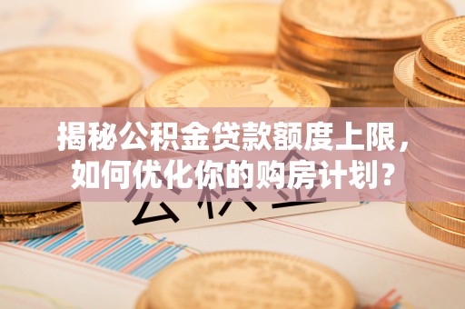 龙圩揭秘公积金贷款额度上限，如何优化你的购房计划？
