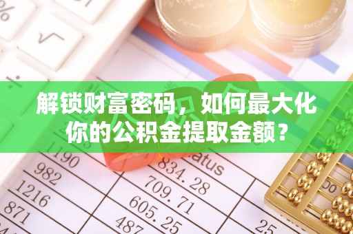 龙圩解锁财富密码，如何最大化你的公积金提取金额？