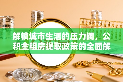 龙圩解锁城市生活的压力阀，公积金租房提取政策的全面解析与实践指南