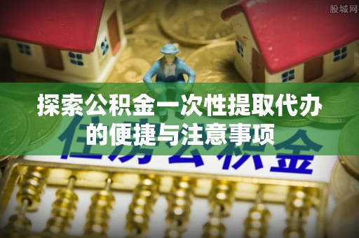 龙圩探索公积金一次性提取代办的便捷与注意事项
