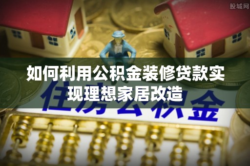 龙圩如何利用公积金装修贷款实现理想家居改造