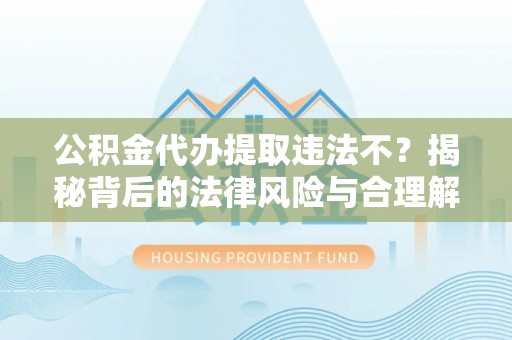龙圩公积金代办提取违法不？揭秘背后的法律风险与合理解决方案