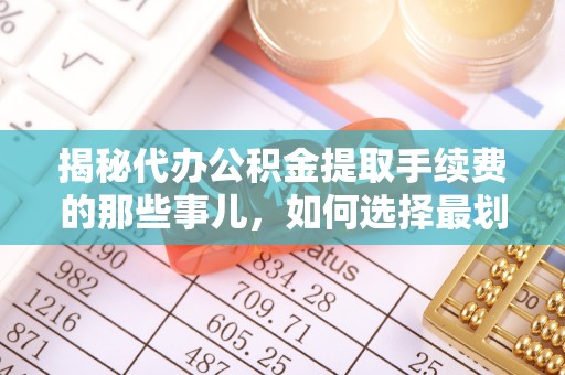 龙圩揭秘代办公积金提取手续费的那些事儿，如何选择最划算的服务？