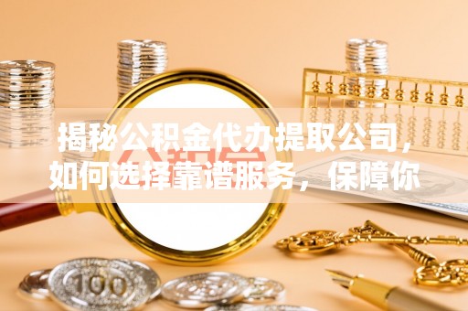 龙圩揭秘公积金代办提取公司，如何选择靠谱服务，保障你的资金安全