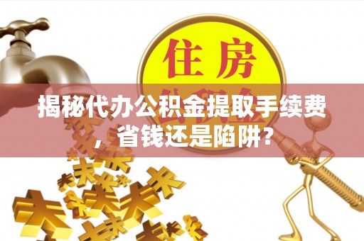 龙圩揭秘代办公积金提取手续费，省钱还是陷阱？