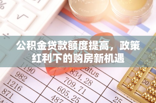龙圩公积金贷款额度提高，政策红利下的购房新机遇