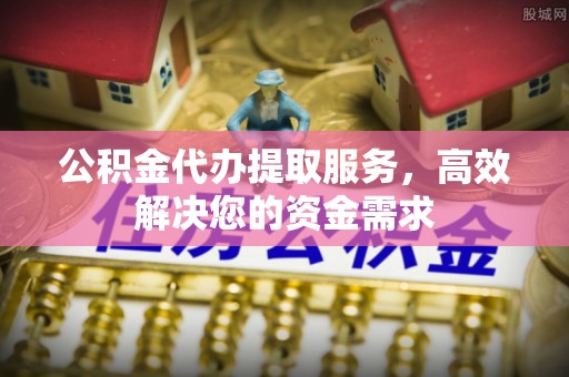 龙圩公积金代办提取服务，高效解决您的资金需求