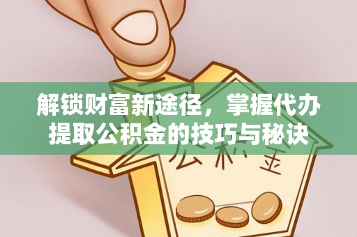 龙圩解锁财富新途径，掌握代办提取公积金的技巧与秘诀