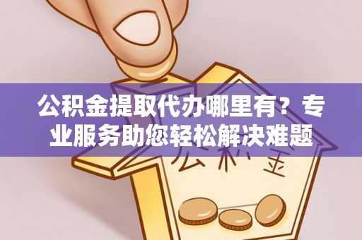 龙圩公积金提取代办哪里有？专业服务助您轻松解决难题