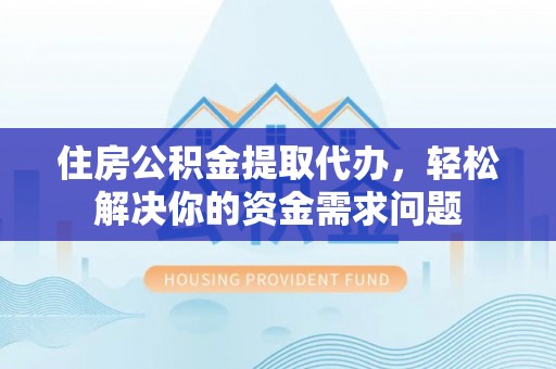 龙圩住房公积金提取代办，轻松解决你的资金需求问题