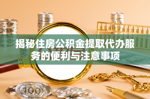 龙圩揭秘住房公积金提取代办服务的便利与注意事项