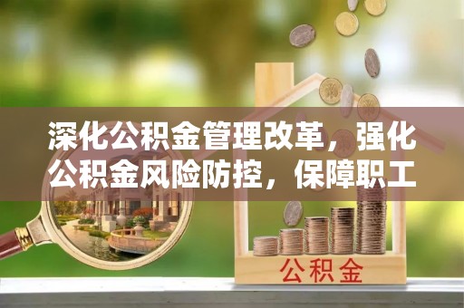 龙圩深化公积金管理改革，强化公积金风险防控，保障职工权益