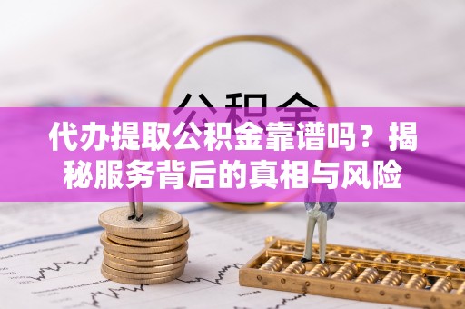 龙圩代办提取公积金靠谱吗？揭秘服务背后的真相与风险