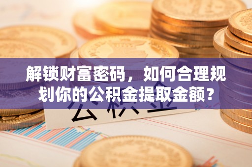 龙圩解锁财富密码，如何合理规划你的公积金提取金额？