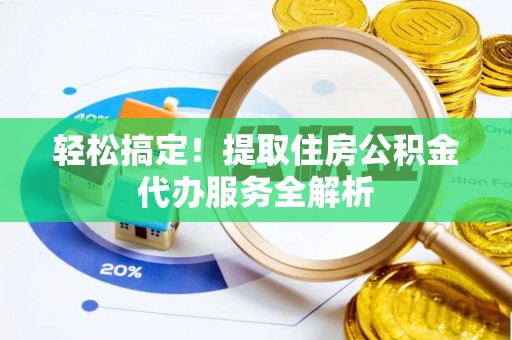 龙圩轻松搞定！提取住房公积金代办服务全解析