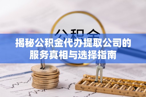 龙圩揭秘公积金代办提取公司的服务真相与选择指南