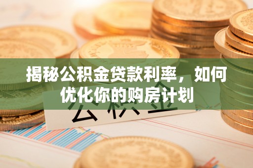 龙圩揭秘公积金贷款利率，如何优化你的购房计划