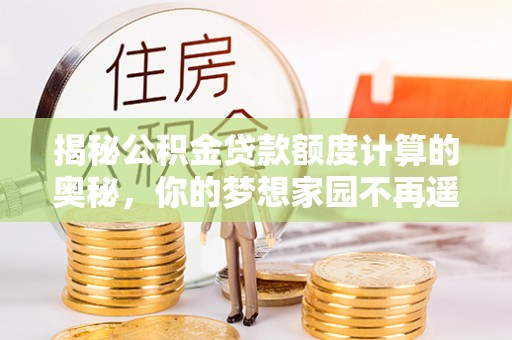 龙圩揭秘公积金贷款额度计算的奥秘，你的梦想家园不再遥不可及