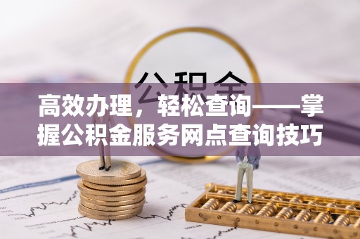 龙圩高效办理，轻松查询——掌握公积金服务网点查询技巧