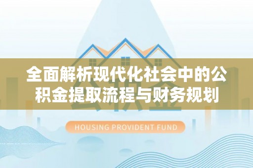 龙圩全面解析现代化社会中的公积金提取流程与财务规划