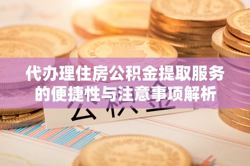 龙圩代办理住房公积金提取服务的便捷性与注意事项解析
