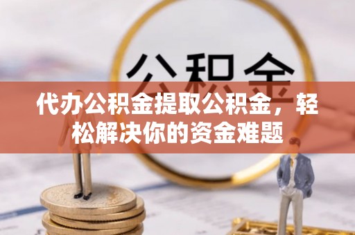 龙圩代办公积金提取公积金，轻松解决你的资金难题