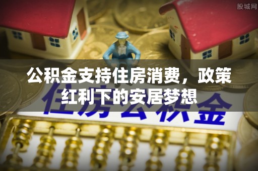 龙圩公积金支持住房消费，政策红利下的安居梦想