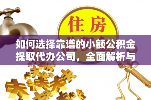 龙圩如何选择靠谱的小额公积金提取代办公司，全面解析与实用指南