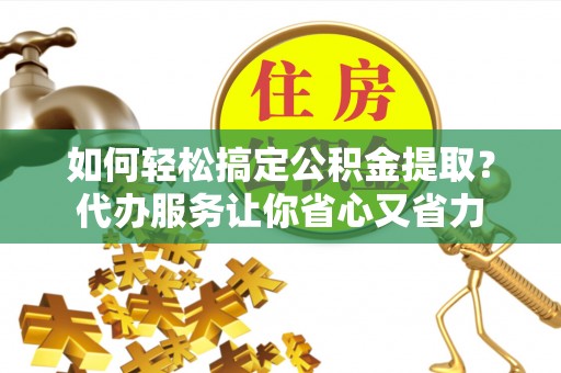 龙圩如何轻松搞定公积金提取？代办服务让你省心又省力